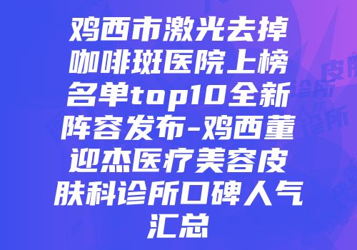 鸡西市激光去掉咖啡斑医院上榜名单top10全新阵容发布-鸡西董迎杰医疗美容皮肤科诊所口碑人气汇总