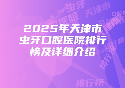 2025年天津市虫牙口腔医院排行榜及详细介绍
