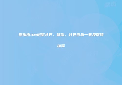 温州市3M树脂补牙、龋齿、蛀牙价格一览及医院推荐