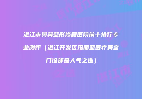 湛江市鼻翼整形修复医院前十排行专业测评（湛江开发区玛丽亚医疗美容门诊部是人气之选）