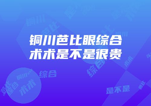 铜川芭比眼综合术术是不是很贵