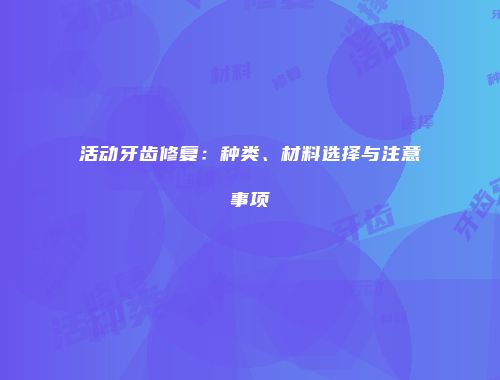 活动牙齿修复：种类、材料选择与注意事项