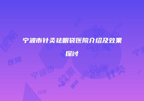 宁波市针灸祛眼袋医院介绍及效果探讨