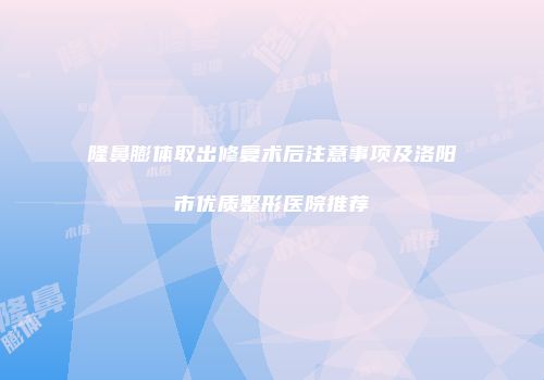 隆鼻膨体取出修复术后注意事项及洛阳市优质整形医院推荐