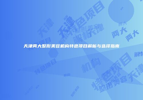 天津两大整形美容机构特色项目解析与选择指南
