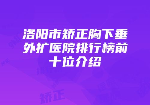 洛阳市矫正胸下垂外扩医院排行榜前十位介绍