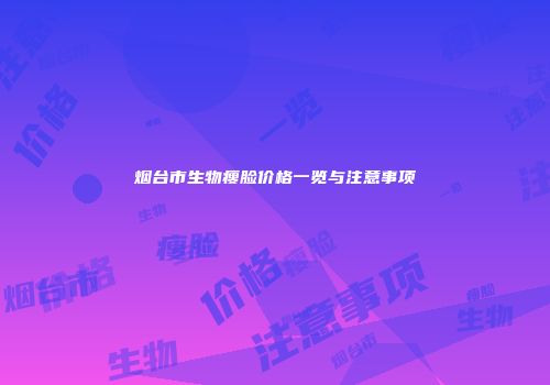 烟台市生物瘦脸价格一览与注意事项