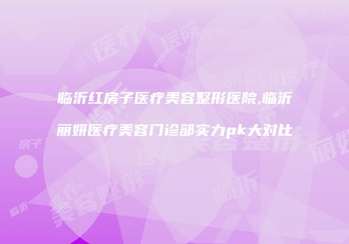 临沂红房子医疗美容整形医院,临沂丽妍医疗美容门诊部实力pk大对比