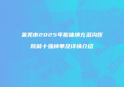 莱芜市2025年膨体填充泪沟医院前十强榜单及详情介绍