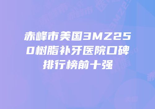 赤峰市美国3MZ250树脂补牙医院口碑排行榜前十强