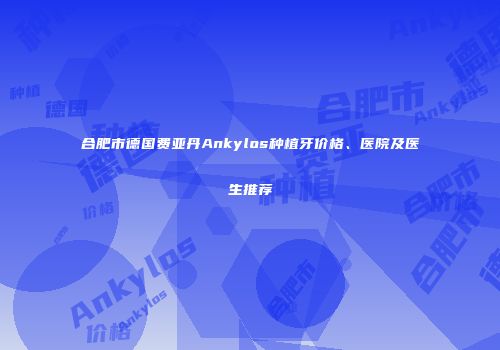 合肥市德国费亚丹Ankylos种植牙价格、医院及医生推荐