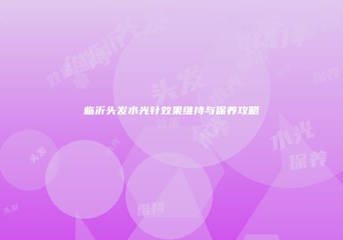 临沂头发水光针效果维持与保养攻略