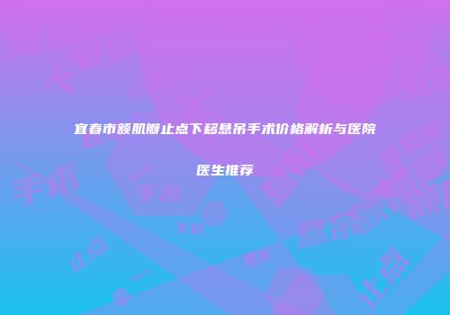 宜春市额肌瓣止点下移悬吊手术价格解析与医院医生推荐