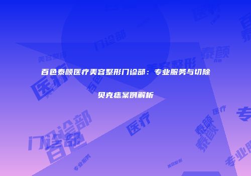 百色泰颜医疗美容整形门诊部：专业服务与切除贝克痣案例解析