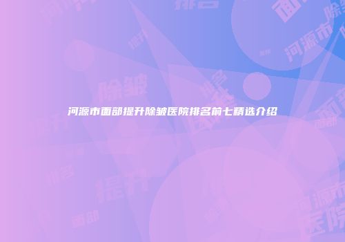 河源市面部提升除皱医院排名前七精选介绍