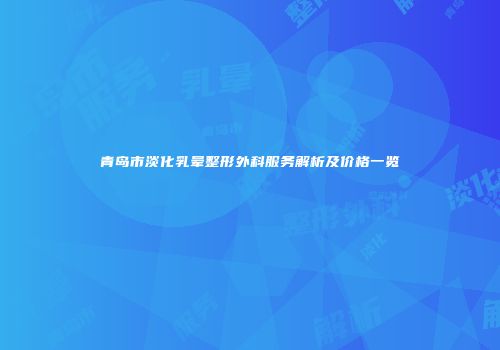 青岛市淡化乳晕整形外科服务解析及价格一览