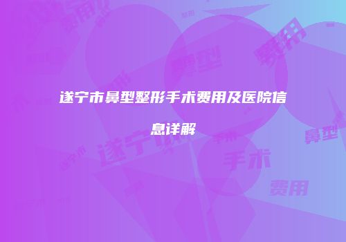 遂宁市鼻型整形手术费用及医院信息详解