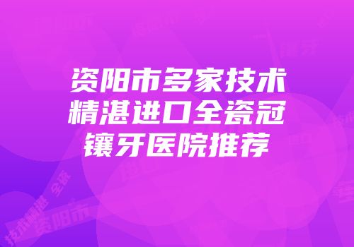 资阳市多家技术精湛进口全瓷冠镶牙医院推荐
