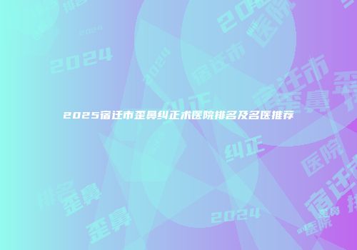 2025宿迁市歪鼻纠正术医院排名及名医推荐