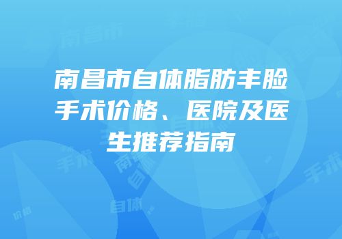 南昌市自体脂肪丰脸手术价格、医院及医生推荐指南