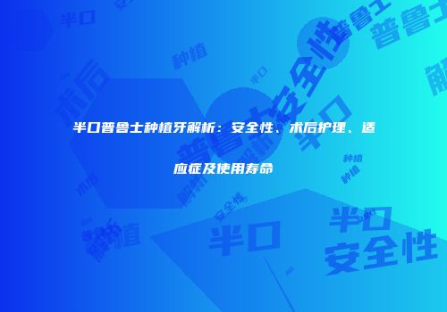 半口普鲁士种植牙解析：安全性、术后护理、适应症及使用寿命