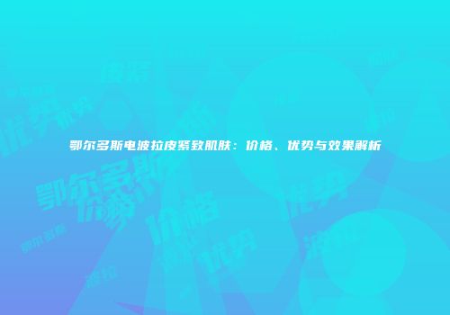 鄂尔多斯电波拉皮紧致肌肤：价格、优势与效果解析