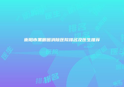 衡阳市黑眼圈消除医院排名及医生推荐