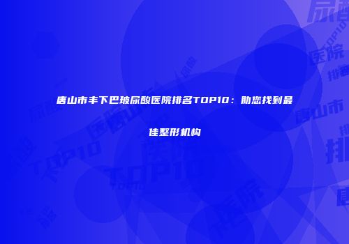 唐山市丰下巴玻尿酸医院排名TOP10：助您找到最佳整形机构