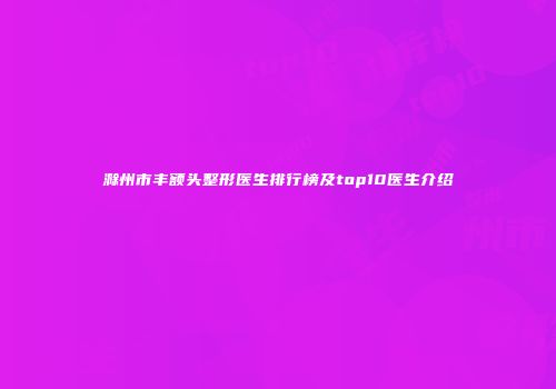滁州市丰额头整形医生排行榜及top10医生介绍
