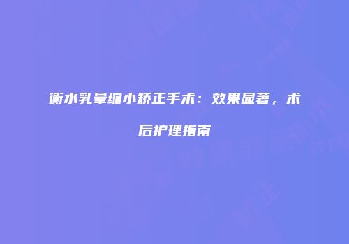衡水乳晕缩小矫正手术：效果显著，术后护理指南