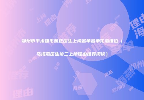 郑州市手术睫毛矫正医生上榜名单名单花落谁位（马海燕医生前三上榜理由推荐阅读）