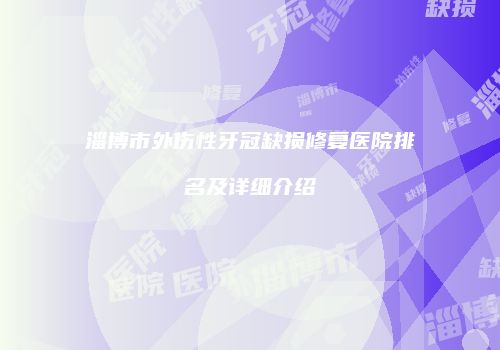 淄博市外伤性牙冠缺损修复医院排名及详细介绍