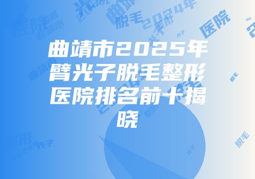 曲靖市2025年臂光子脱毛整形医院排名前十揭晓