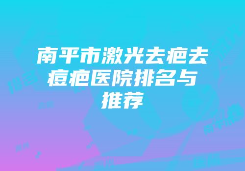 南平市激光去疤去痘疤医院排名与推荐