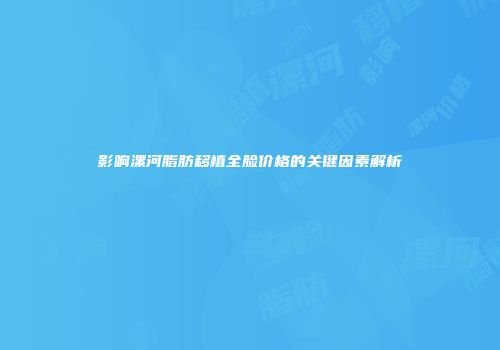 影响漯河脂肪移植全脸价格的关键因素解析