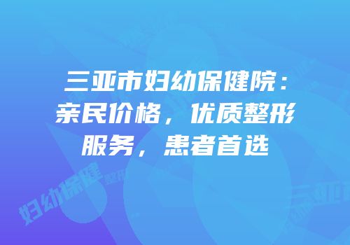 三亚市妇幼保健院：亲民价格，优质整形服务，患者首选