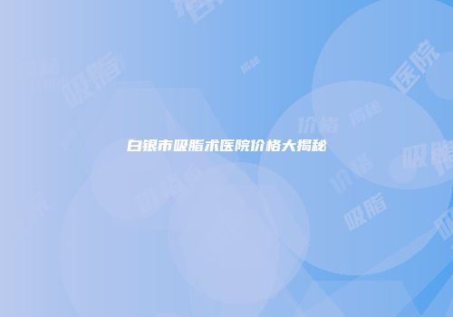白银市吸脂术医院价格大揭秘