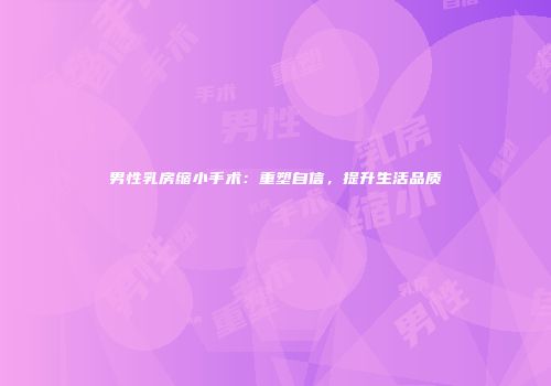 男性乳房缩小手术：重塑自信，提升生活品质