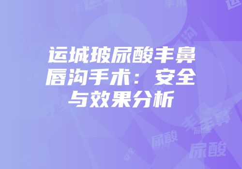 运城玻尿酸丰鼻唇沟手术：安全与效果分析