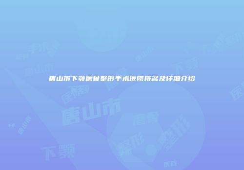 唐山市下颚磨骨整形手术医院排名及详细介绍