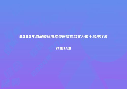 2025年玻尿酸线雕隆鼻医院综合实力前十名排行及详细介绍