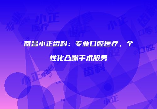 南昌小正齿科：专业口腔医疗，个性化凸嘴手术服务