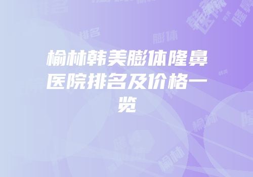 榆林韩美膨体隆鼻医院排名及价格一览