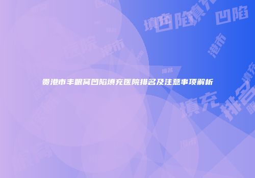 贵港市丰眼窝凹陷填充医院排名及注意事项解析