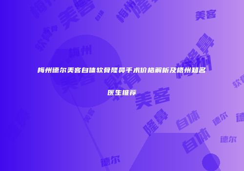 梅州德尔美客自体软骨隆鼻手术价格解析及梧州知名医生推荐