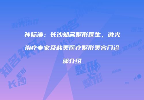 孙际涛：长沙知名整形医生，激光治疗专家及韩美医疗整形美容门诊部介绍