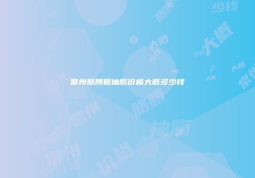 常州胳膊粗抽脂价格大概多少钱