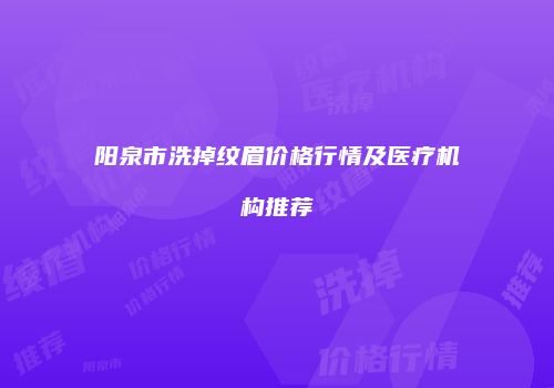 阳泉市洗掉纹眉价格行情及医疗机构推荐