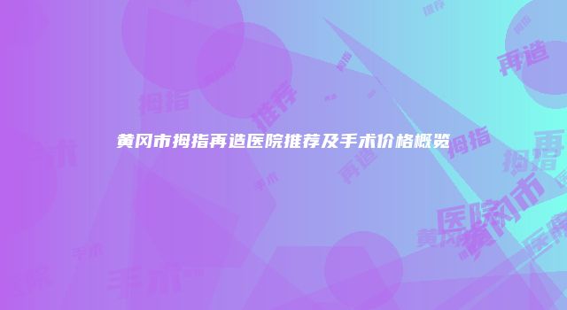 黄冈市拇指再造医院推荐及手术价格概览