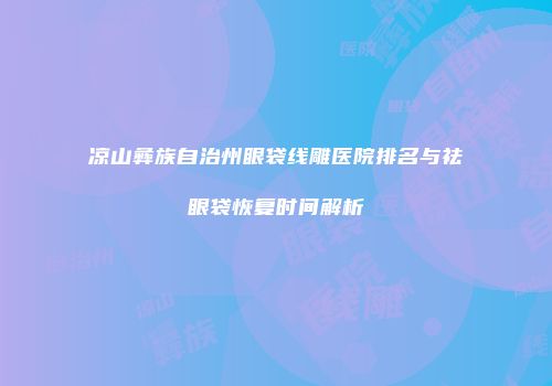 凉山彝族自治州眼袋线雕医院排名与祛眼袋恢复时间解析
